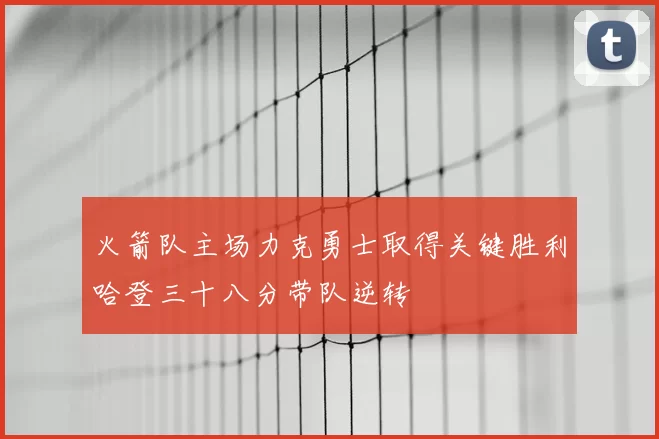 火箭队主场力克勇士取得关键胜利哈登三十八分带队逆转